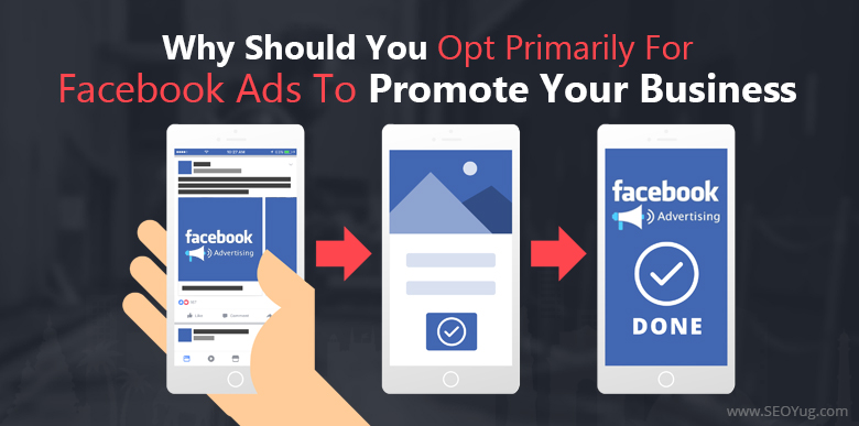 Why should you opt primarily for Facebook Ads to promote your business