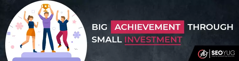 BIG ACHIEVEMENT THROUGH SMALL INVESTMENT